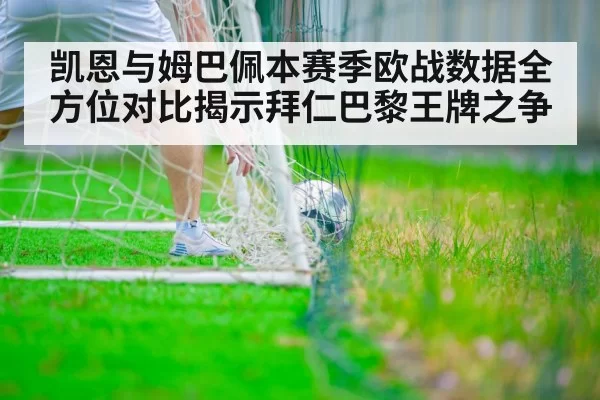 凯恩与姆巴佩本赛季欧战数据全方位对比揭示拜仁巴黎王牌之争