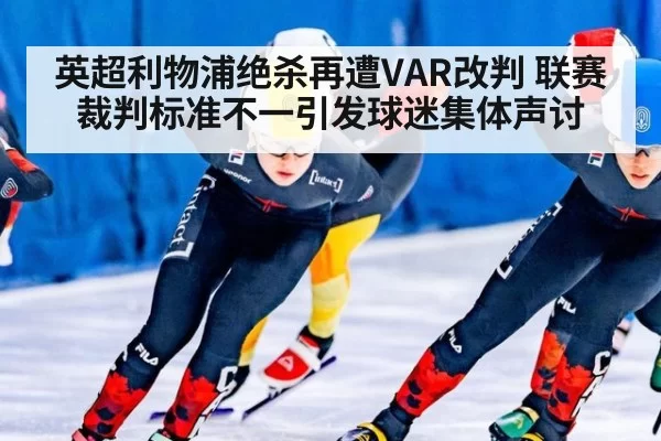 英超利物浦绝杀再遭VAR改判 联赛裁判标准不一引发球迷集体声讨
