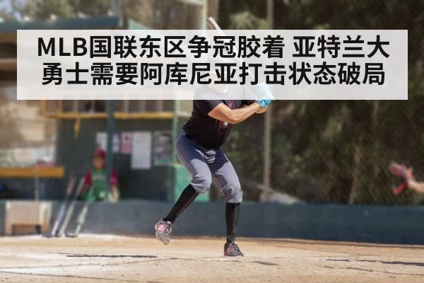 MLB国联东区争冠胶着 亚特兰大勇士需要阿库尼亚打击状态破局