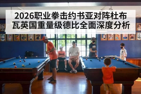 2026职业拳击约书亚对阵杜布瓦英国重量级德比全面深度分析