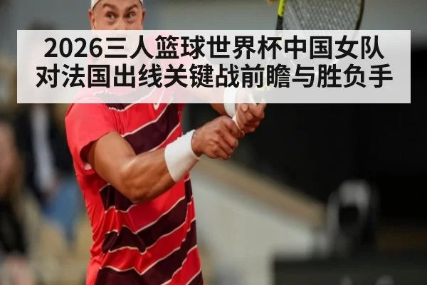 2026三人篮球世界杯中国女队对法国出线关键战前瞻与胜负手